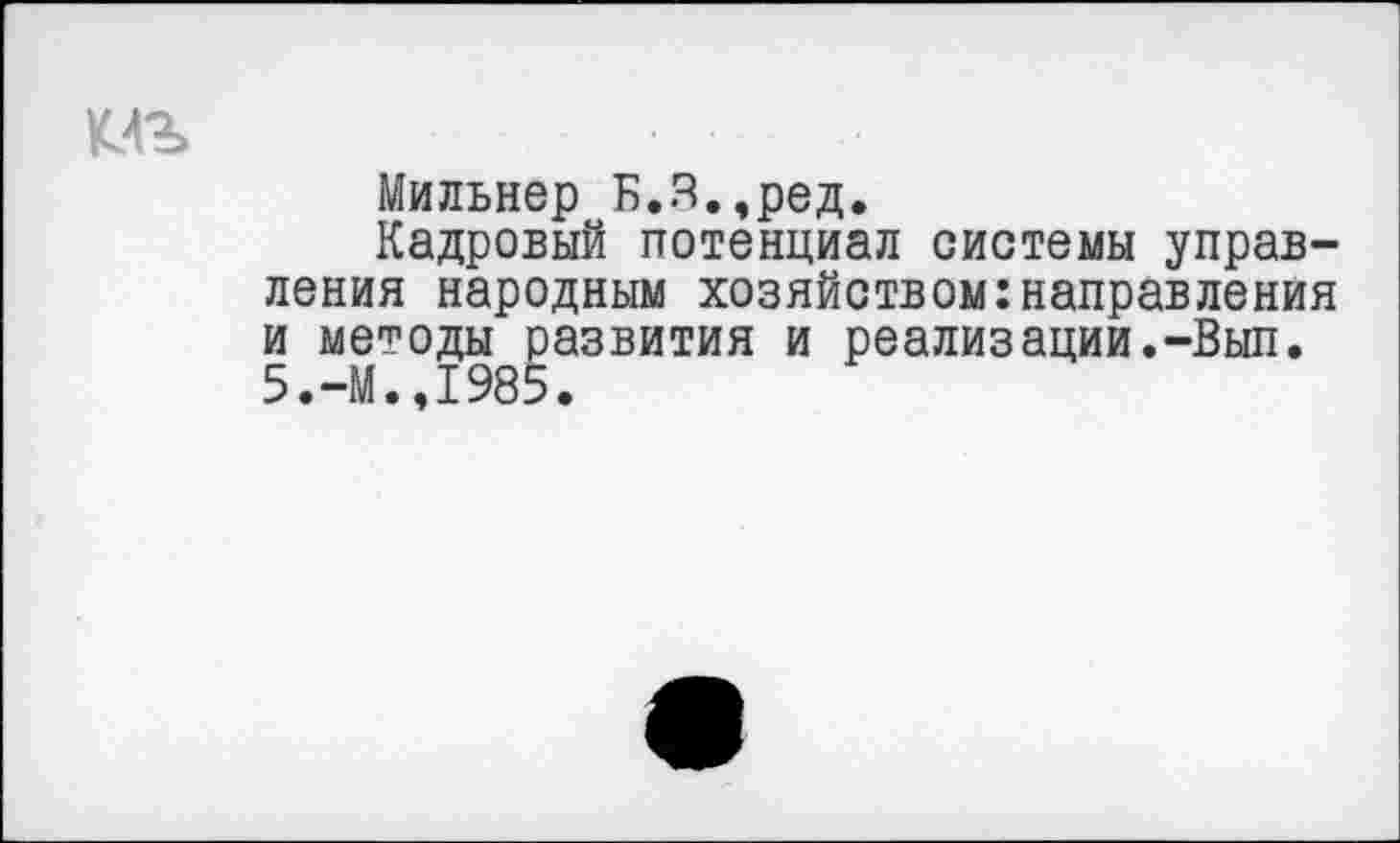 ﻿Мильнер Б.3.,ред.
Кадровый потенциал системы управления народным хозяйством:направления и методы развития и реализации.-Вып. 5.-М.,1985.